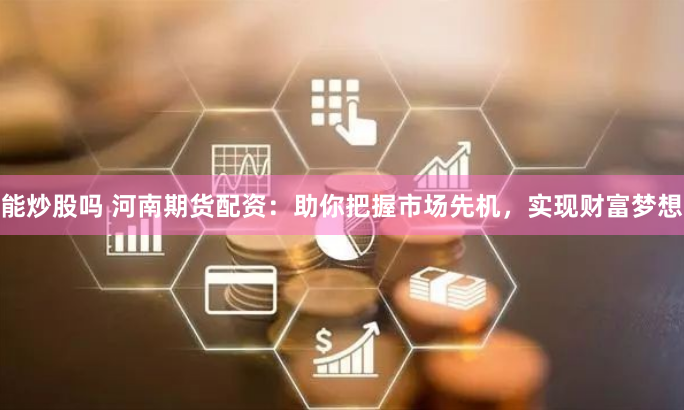 能炒股吗 河南期货配资：助你把握市场先机，实现财富梦想