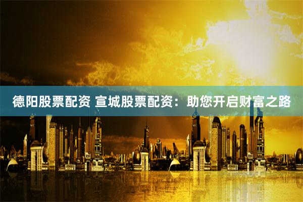 德阳股票配资 宣城股票配资：助您开启财富之路