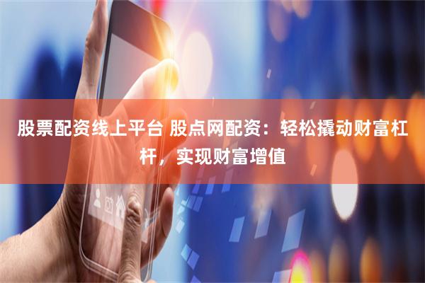 股票配资线上平台 股点网配资：轻松撬动财富杠杆，实现财富增值