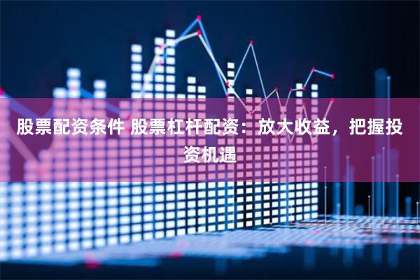 股票配资条件 股票杠杆配资：放大收益，把握投资机遇