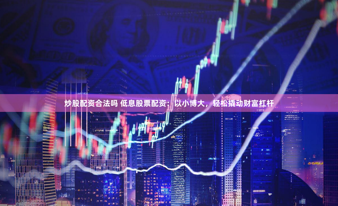 炒股配资合法吗 低息股票配资：以小博大，轻松撬动财富杠杆
