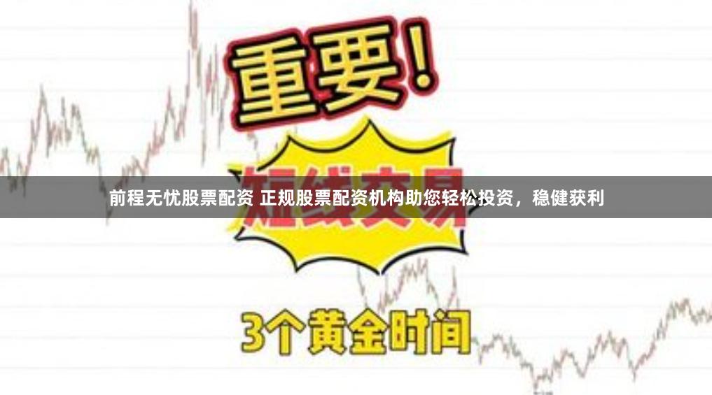 前程无忧股票配资 正规股票配资机构助您轻松投资，稳健获利