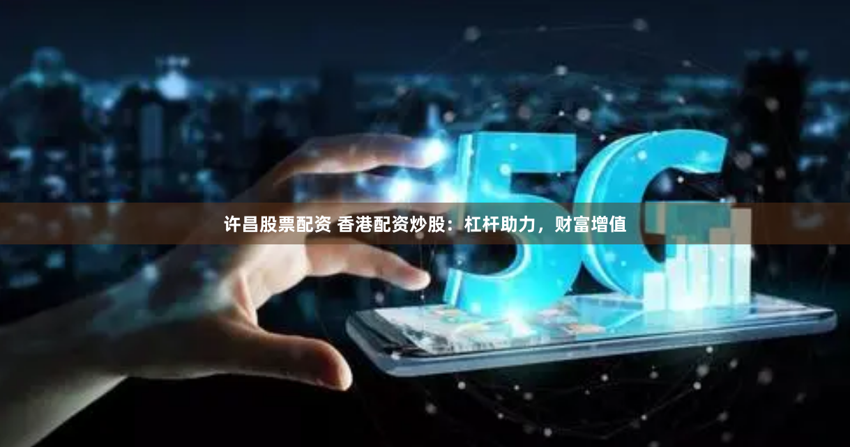 许昌股票配资 香港配资炒股：杠杆助力，财富增值