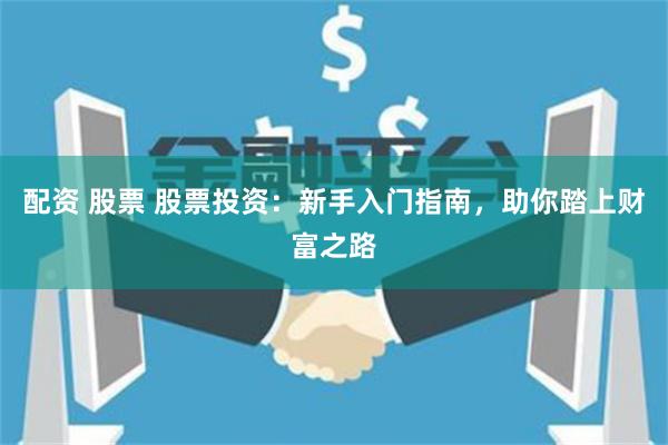 配资 股票 股票投资：新手入门指南，助你踏上财富之路