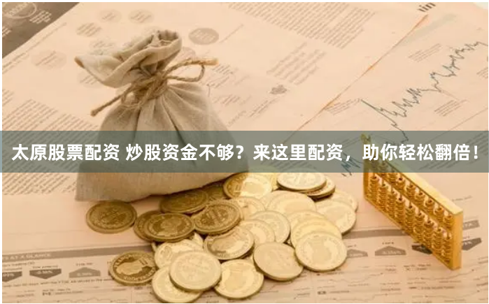 太原股票配资 炒股资金不够？来这里配资，助你轻松翻倍！