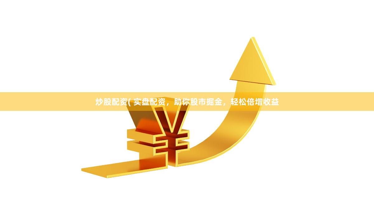 炒股配资( 实盘配资，助你股市掘金，轻松倍增收益