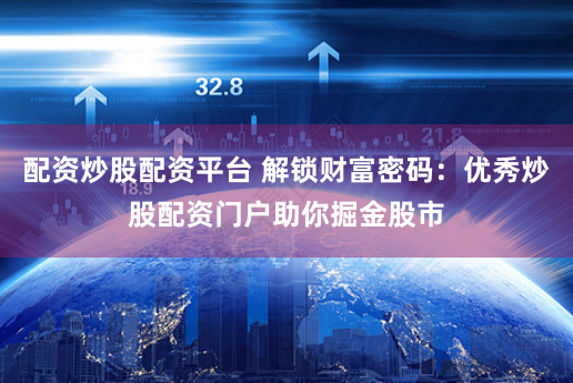 配资炒股配资平台 解锁财富密码：优秀炒股配资门户助你掘金股市