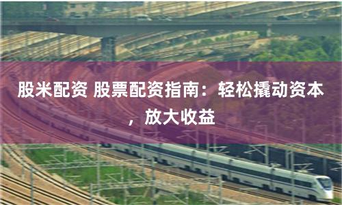 股米配资 股票配资指南：轻松撬动资本，放大收益