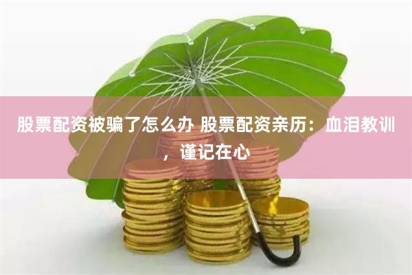股票配资被骗了怎么办 股票配资亲历：血泪教训，谨记在心