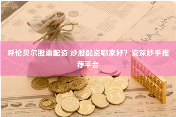 呼伦贝尔股票配资 炒股配资哪家好？资深炒手推荐平台