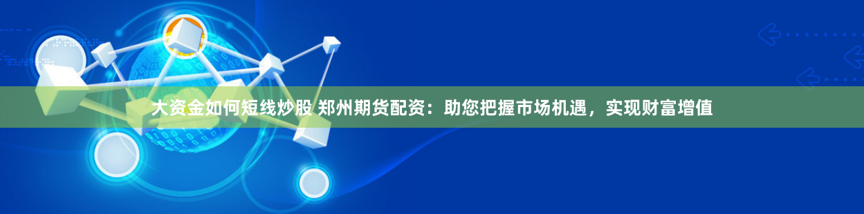 大资金如何短线炒股 郑州期货配资：助您把握市场机遇，实现财富增值