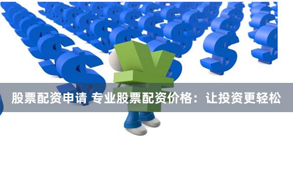 股票配资申请 专业股票配资价格：让投资更轻松
