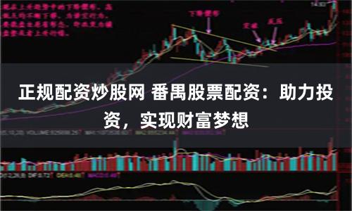 正规配资炒股网 番禺股票配资：助力投资，实现财富梦想