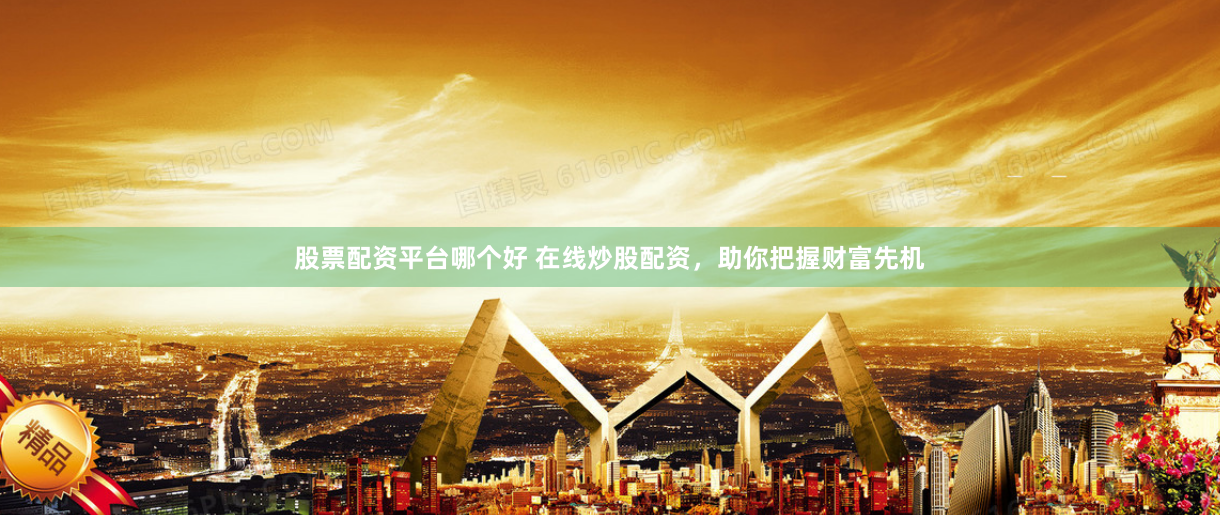 股票配资平台哪个好 在线炒股配资，助你把握财富先机
