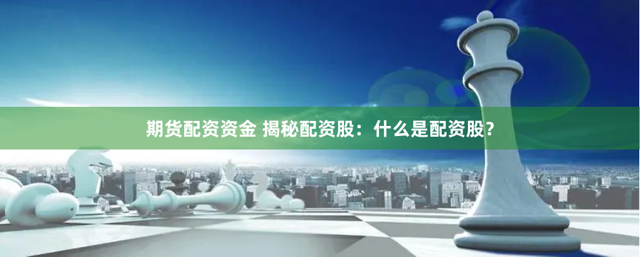 期货配资资金 揭秘配资股：什么是配资股？