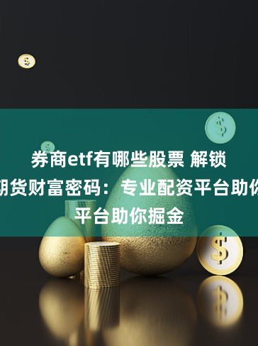 券商etf有哪些股票 解锁原油期货财富密码：专业配资平台助你掘金