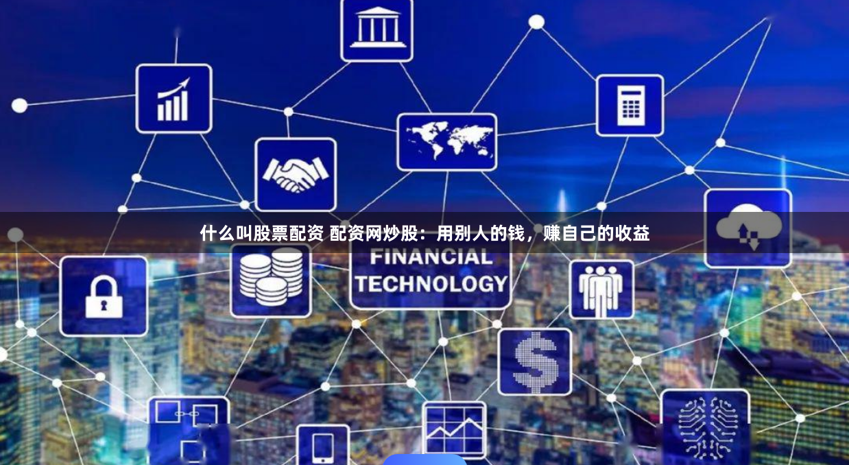 什么叫股票配资 配资网炒股：用别人的钱，赚自己的收益