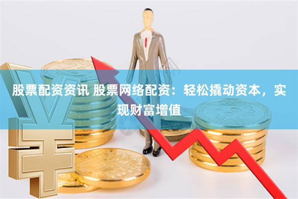 股票配资资讯 股票网络配资：轻松撬动资本，实现财富增值