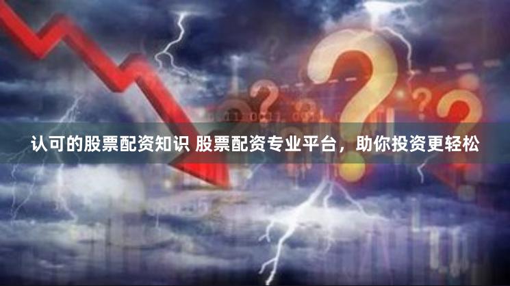 认可的股票配资知识 股票配资专业平台，助你投资更轻松