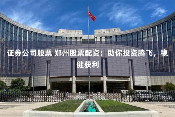 证券公司股票 郑州股票配资：助你投资腾飞，稳健获利