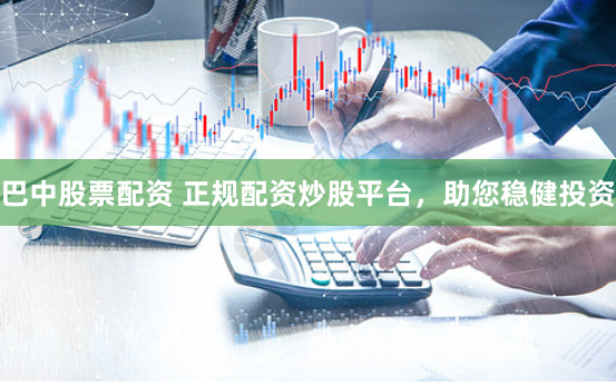 巴中股票配资 正规配资炒股平台，助您稳健投资