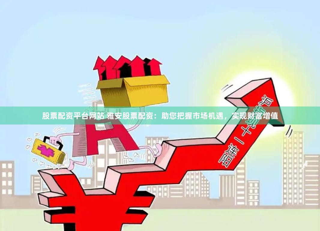 股票配资平台网站 雅安股票配资：助您把握市场机遇，实现财富增值