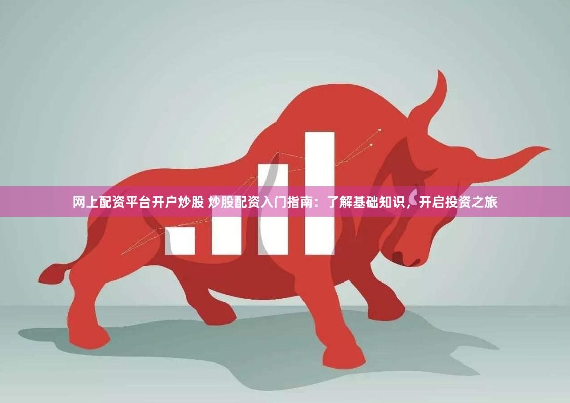 网上配资平台开户炒股 炒股配资入门指南：了解基础知识，开启投资之旅