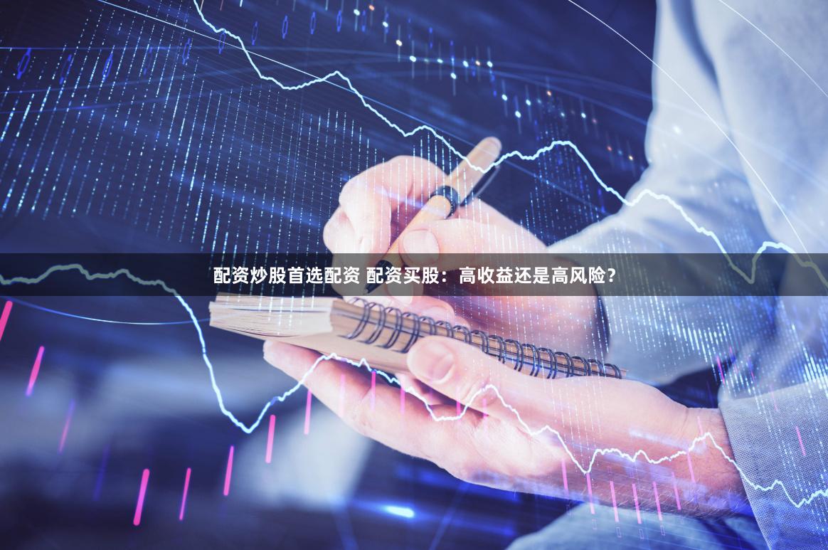 配资炒股首选配资 配资买股：高收益还是高风险？
