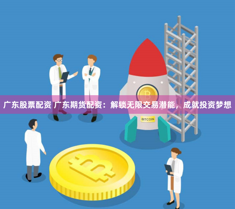 广东股票配资 广东期货配资：解锁无限交易潜能，成就投资梦想
