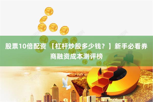 股票10倍配资 【杠杆炒股多少钱？】新手必看券商融资成本测评榜