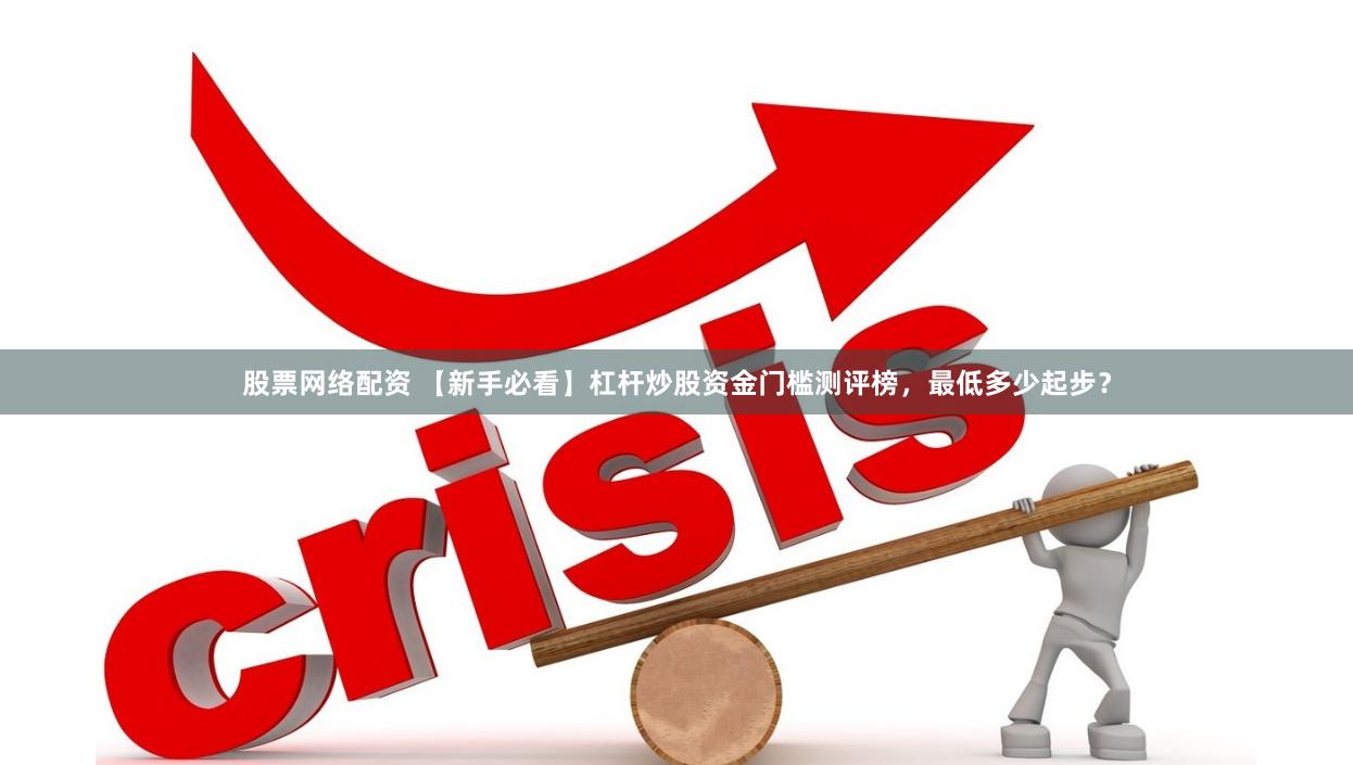 股票网络配资 【新手必看】杠杆炒股资金门槛测评榜，最低多少起步？
