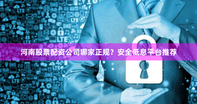 河南股票配资公司哪家正规？安全低息平台推荐