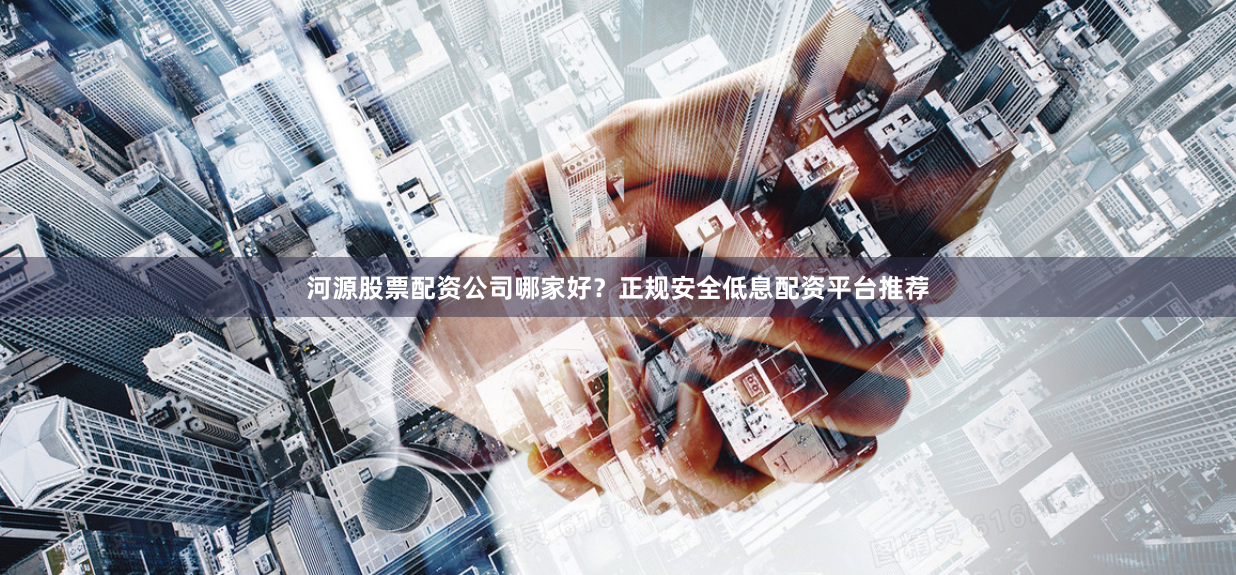 河源股票配资公司哪家好？正规安全低息配资平台推荐