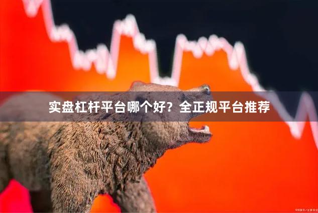 实盘杠杆平台哪个好？全正规平台推荐