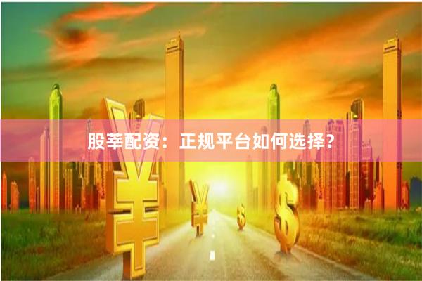 股莘配资：正规平台如何选择？