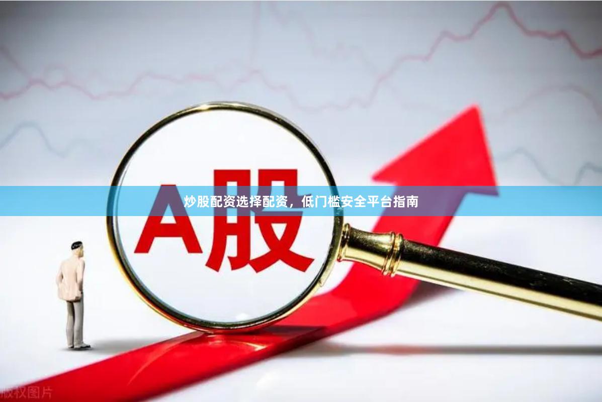 炒股配资选择配资，低门槛安全平台指南