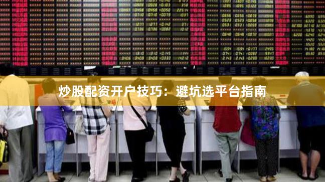 炒股配资开户技巧：避坑选平台指南